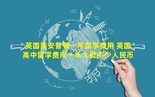 英国南安普顿一年留学费用 英国高中留学费用一年大概多少人民币